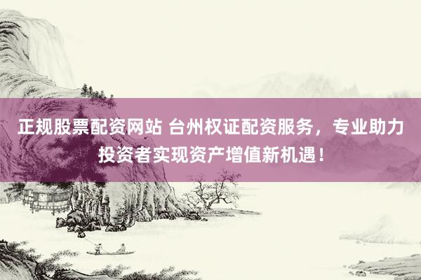 正规股票配资网站 台州权证配资服务，专业助力投资者实现资产增值新机遇！