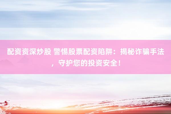 配资资深炒股 警惕股票配资陷阱：揭秘诈骗手法，守护您的投资安全！