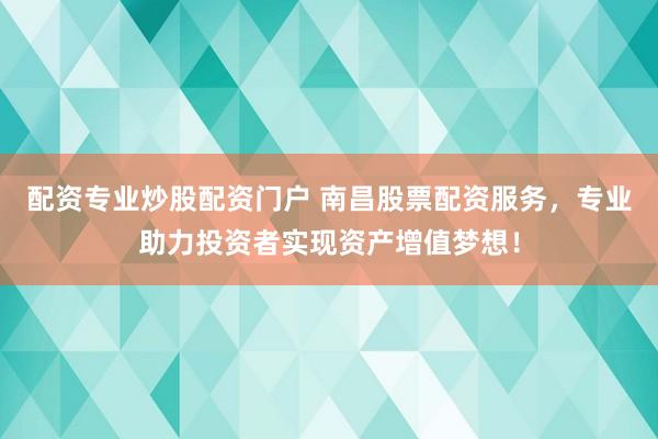 配资专业炒股配资门户 南昌股票配资服务，专业助力投资者实现资产增值梦想！