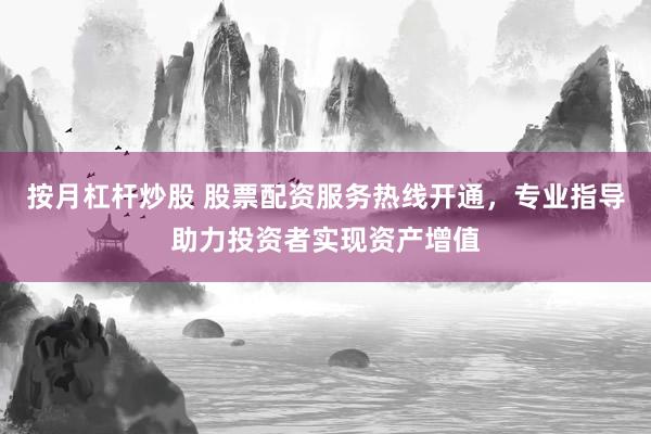 按月杠杆炒股 股票配资服务热线开通，专业指导助力投资者实现资产增值
