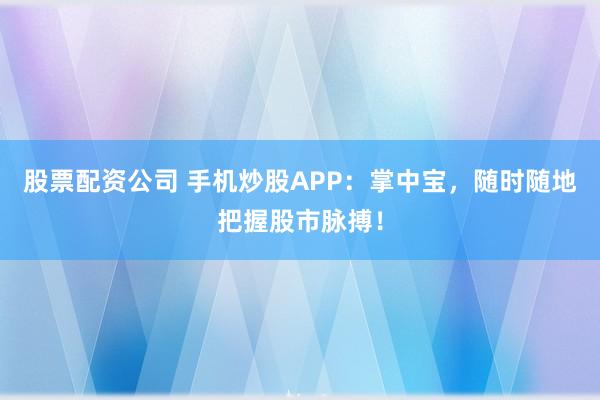 股票配资公司 手机炒股APP：掌中宝，随时随地把握股市脉搏！