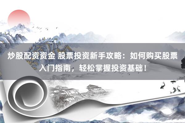炒股配资资金 股票投资新手攻略：如何购买股票入门指南，轻松掌握投资基础！