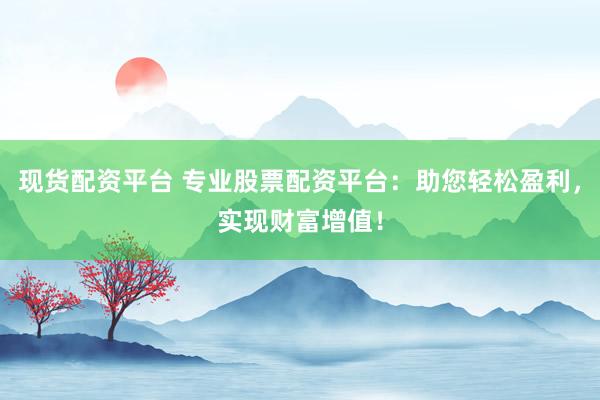 现货配资平台 专业股票配资平台：助您轻松盈利，实现财富增值！