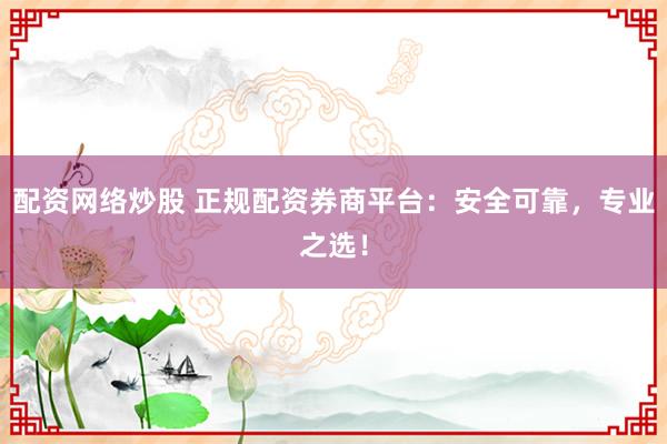配资网络炒股 正规配资券商平台：安全可靠，专业之选！