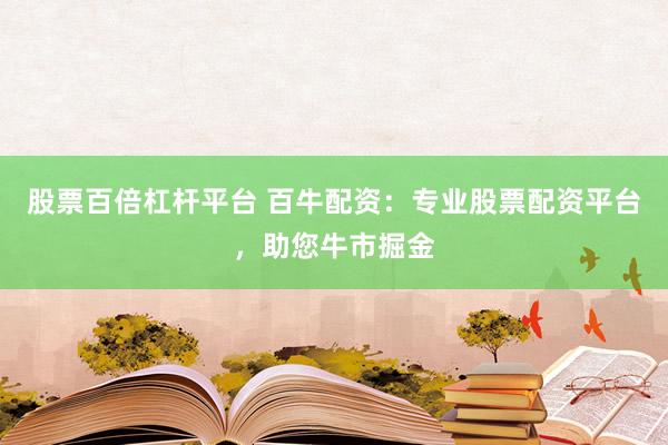 股票百倍杠杆平台 百牛配资：专业股票配资平台，助您牛市掘金