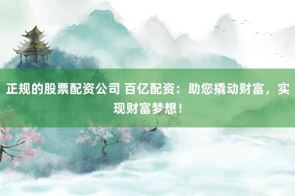 正规的股票配资公司 百亿配资：助您撬动财富，实现财富梦想！