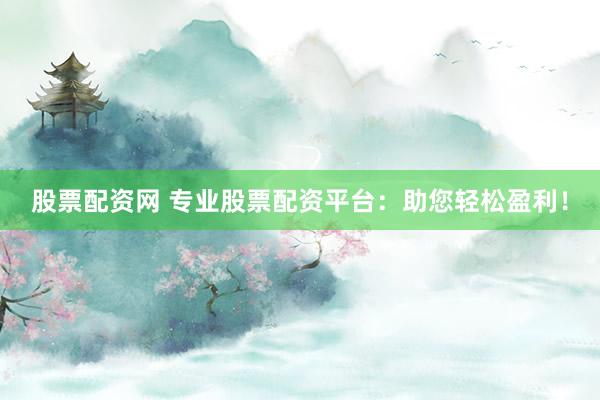 股票配资网 专业股票配资平台：助您轻松盈利！