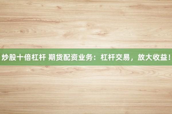 炒股十倍杠杆 期货配资业务：杠杆交易，放大收益！