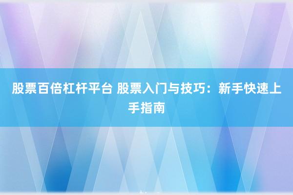 股票百倍杠杆平台 股票入门与技巧：新手快速上手指南