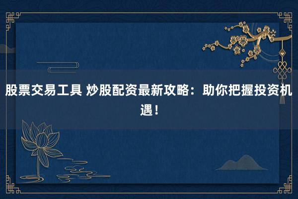 股票交易工具 炒股配资最新攻略：助你把握投资机遇！