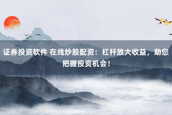 证券投资软件 在线炒股配资：杠杆放大收益，助您把握投资机会！