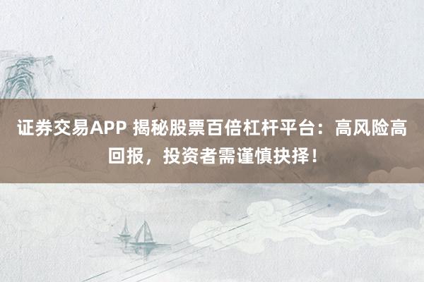 证券交易APP 揭秘股票百倍杠杆平台：高风险高回报，投资者需谨慎抉择！