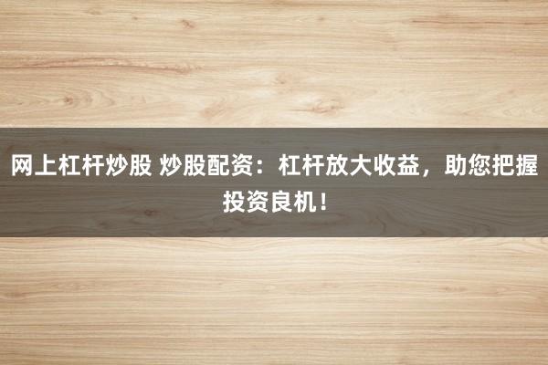 网上杠杆炒股 炒股配资：杠杆放大收益，助您把握投资良机！