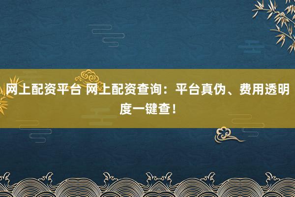 网上配资平台 网上配资查询：平台真伪、费用透明度一键查！