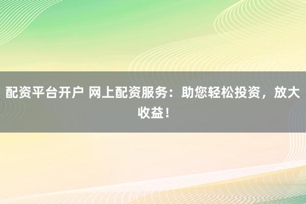 配资平台开户 网上配资服务：助您轻松投资，放大收益！