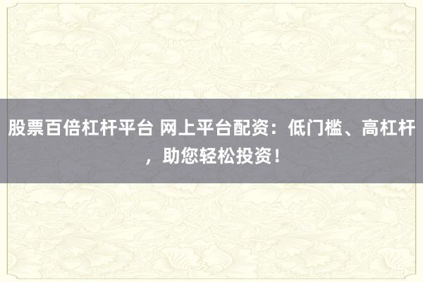 股票百倍杠杆平台 网上平台配资：低门槛、高杠杆，助您轻松投资！