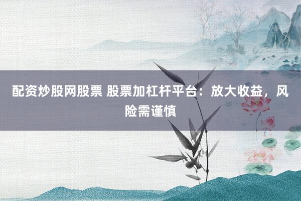 配资炒股网股票 股票加杠杆平台：放大收益，风险需谨慎
