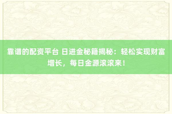 靠谱的配资平台 日进金秘籍揭秘：轻松实现财富增长，每日金源滚滚来！