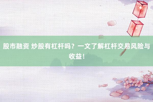 股市融资 炒股有杠杆吗？一文了解杠杆交易风险与收益！