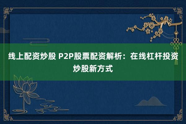 线上配资炒股 P2P股票配资解析：在线杠杆投资炒股新方式