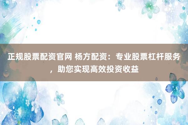 正规股票配资官网 杨方配资：专业股票杠杆服务，助您实现高效投资收益