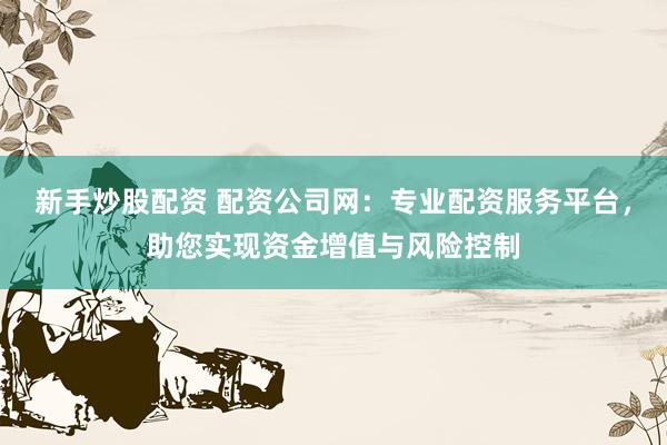 新手炒股配资 配资公司网：专业配资服务平台，助您实现资金增值与风险控制