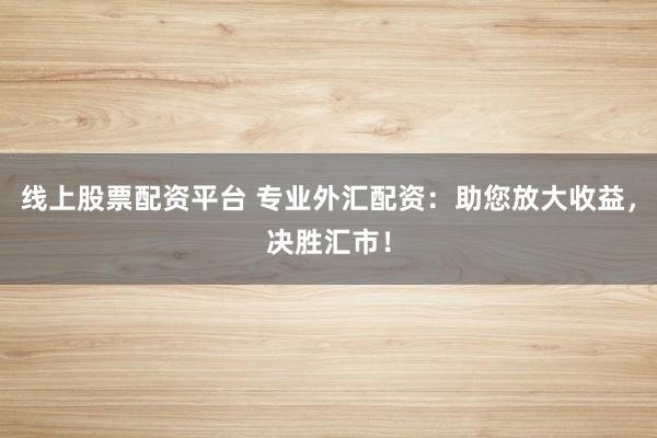 线上股票配资平台 专业外汇配资：助您放大收益，决胜汇市！