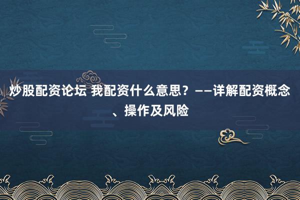 炒股配资论坛 我配资什么意思？——详解配资概念、操作及风险