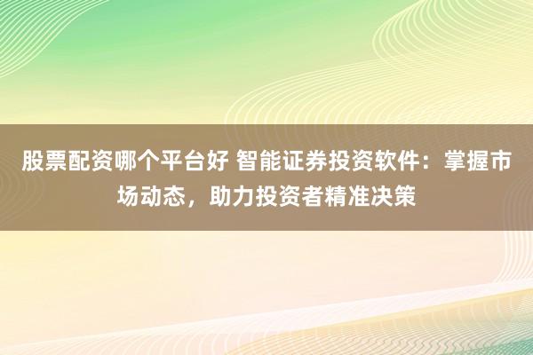 股票配资哪个平台好 智能证券投资软件：掌握市场动态，助力投资者精准决策