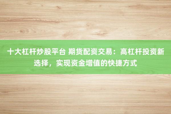 十大杠杆炒股平台 期货配资交易：高杠杆投资新选择，实现资金增值的快捷方式