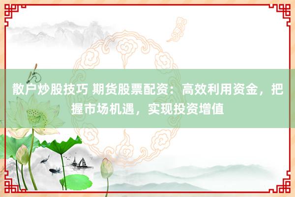 散户炒股技巧 期货股票配资：高效利用资金，把握市场机遇，实现投资增值