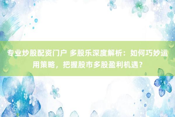 专业炒股配资门户 多股乐深度解析：如何巧妙运用策略，把握股市多股盈利机遇？