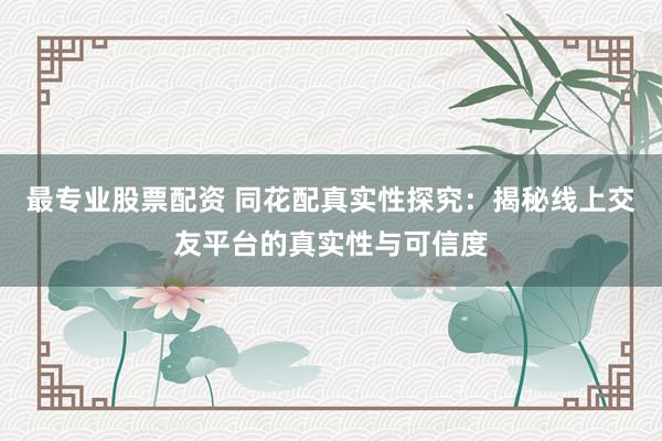 最专业股票配资 同花配真实性探究：揭秘线上交友平台的真实性与可信度