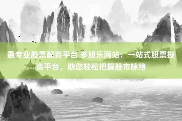 最专业股票配资平台 多股乐网站：一站式股票投资平台，助您轻松把握股市脉络