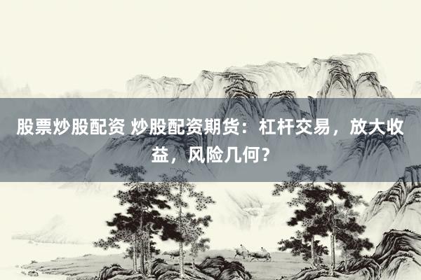股票炒股配资 炒股配资期货：杠杆交易，放大收益，风险几何？