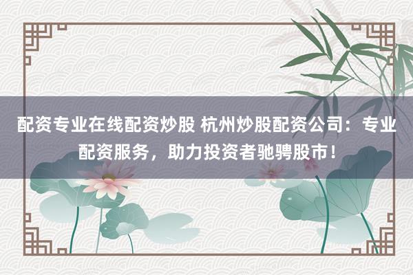 配资专业在线配资炒股 杭州炒股配资公司：专业配资服务，助力投资者驰骋股市！