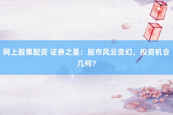网上股票配资 证券之星：股市风云变幻，投资机会几何？