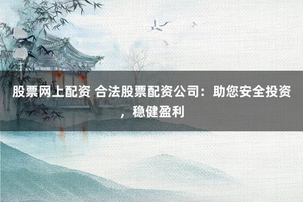 股票网上配资 合法股票配资公司：助您安全投资，稳健盈利