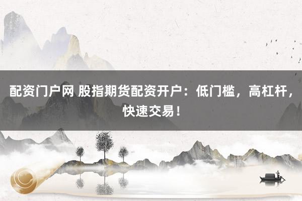 配资门户网 股指期货配资开户：低门槛，高杠杆，快速交易！