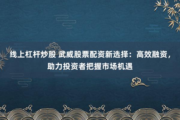 线上杠杆炒股 武威股票配资新选择：高效融资，助力投资者把握市场机遇