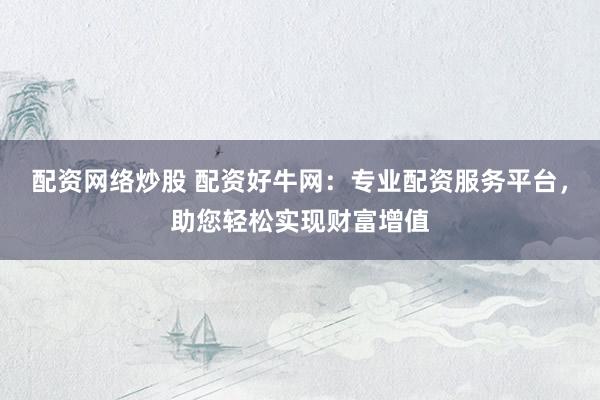 配资网络炒股 配资好牛网：专业配资服务平台，助您轻松实现财富增值