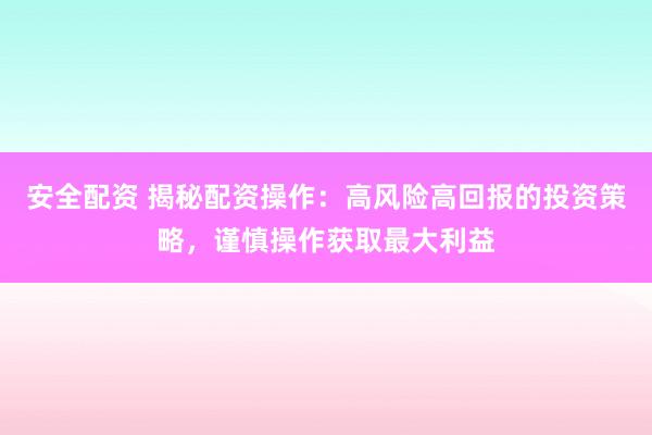 安全配资 揭秘配资操作：高风险高回报的投资策略，谨慎操作获取最大利益