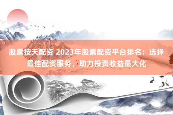 股票按天配资 2023年股票配资平台排名：选择最佳配资服务，助力投资收益最大化
