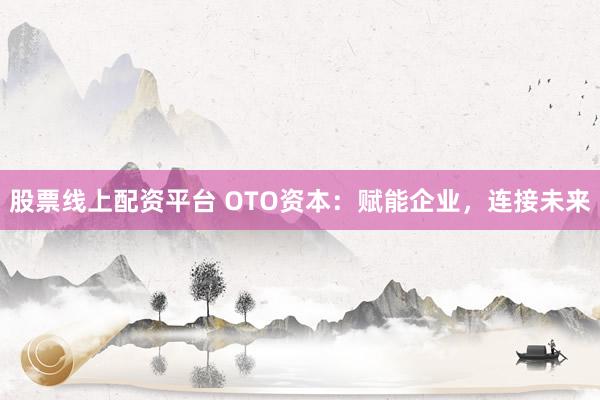 股票线上配资平台 OTO资本：赋能企业，连接未来