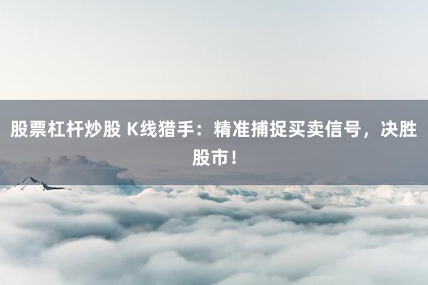 股票杠杆炒股 K线猎手：精准捕捉买卖信号，决胜股市！