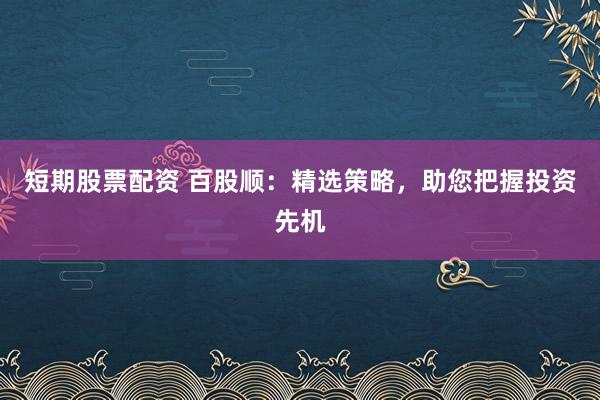 短期股票配资 百股顺：精选策略，助您把握投资先机