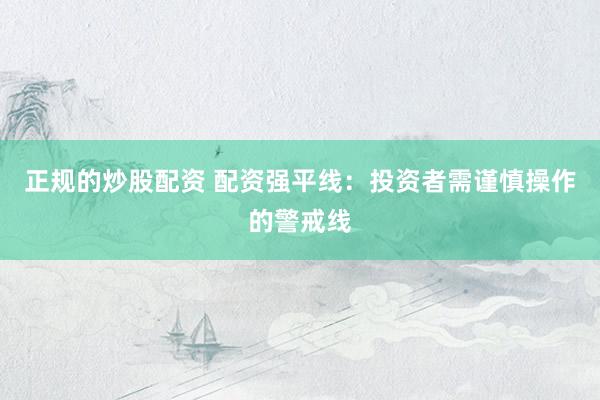 正规的炒股配资 配资强平线：投资者需谨慎操作的警戒线