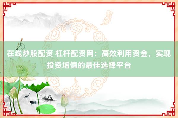 在线炒股配资 杠杆配资网：高效利用资金，实现投资增值的最佳选择平台