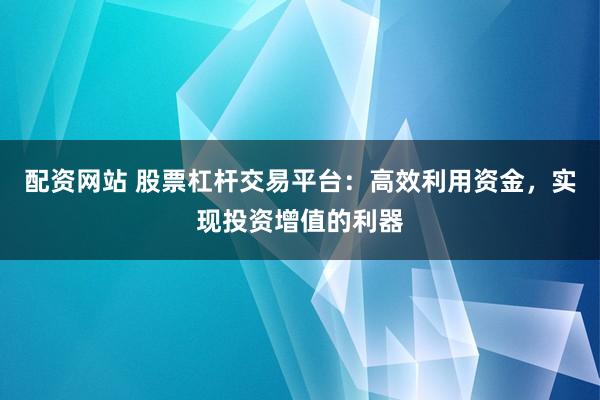 配资网站 股票杠杆交易平台：高效利用资金，实现投资增值的利器