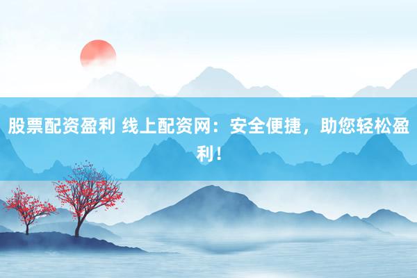 股票配资盈利 线上配资网：安全便捷，助您轻松盈利！